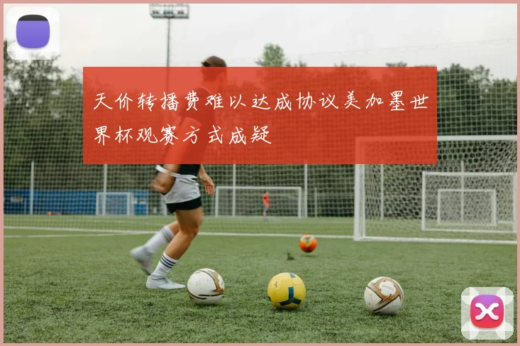 天价转播费难以达成协议美加墨世界杯观赛方式成疑