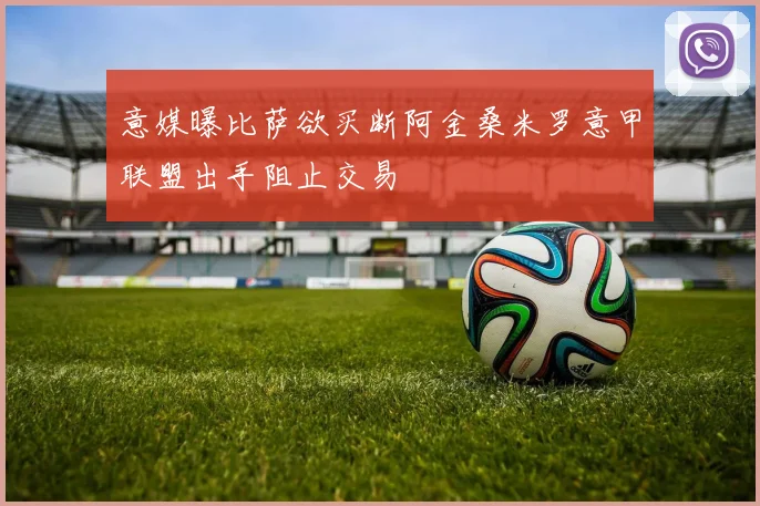 意媒曝比萨欲买断阿金桑米罗意甲联盟出手阻止交易