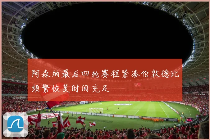 阿森纳最后四轮赛程紧凑伦敦德比频繁恢复时间充足
