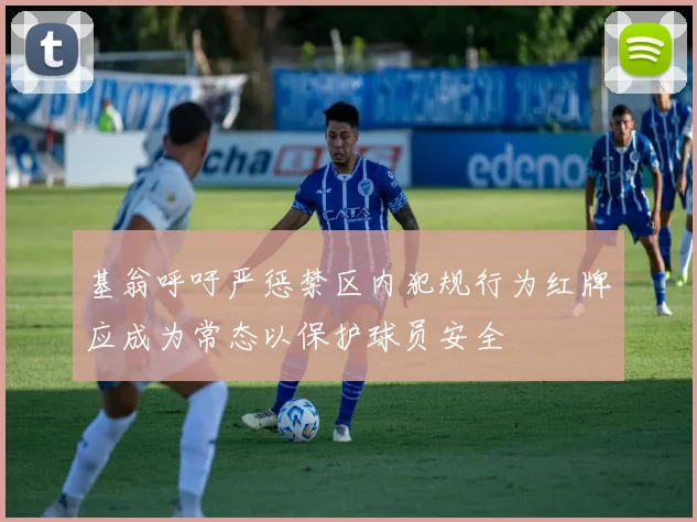 基翁呼吁严惩禁区内犯规行为红牌应成为常态以保护球员安全