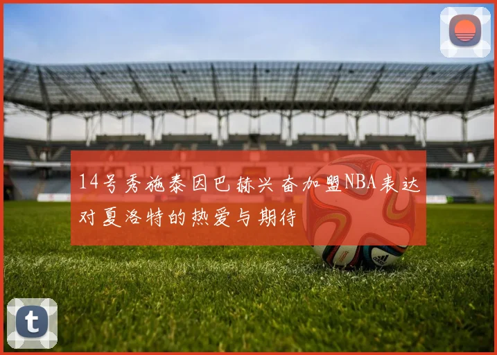 14号秀施泰因巴赫兴奋加盟NBA表达对夏洛特的热爱与期待