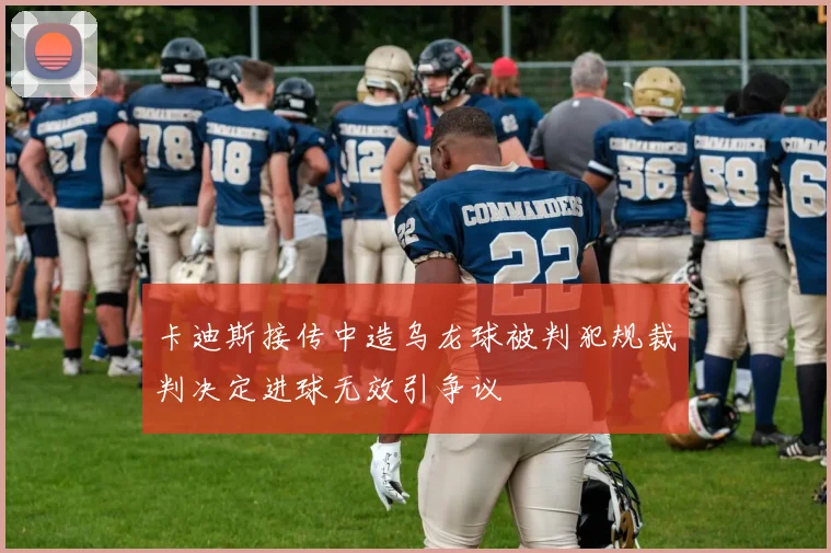 卡迪斯接传中造乌龙球被判犯规裁判决定进球无效引争议