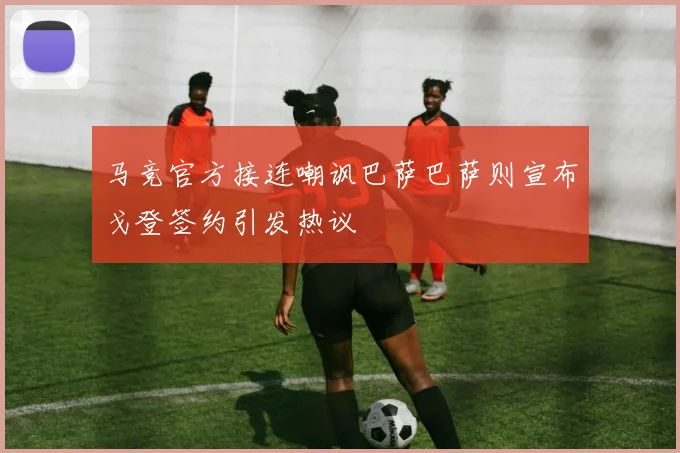 马竞官方接连嘲讽巴萨巴萨则宣布戈登签约引发热议