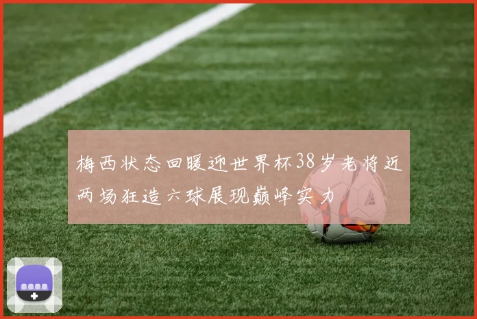 梅西状态回暖迎世界杯38岁老将近两场狂造六球展现巅峰实力