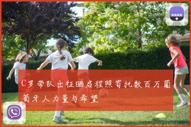 C罗带队出征晒启程照寄托数百万葡萄牙人力量与希望
