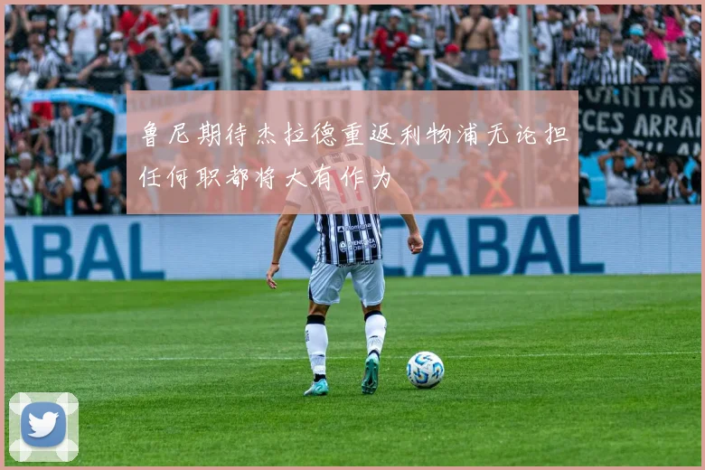 鲁尼期待杰拉德重返利物浦无论担任何职都将大有作为
