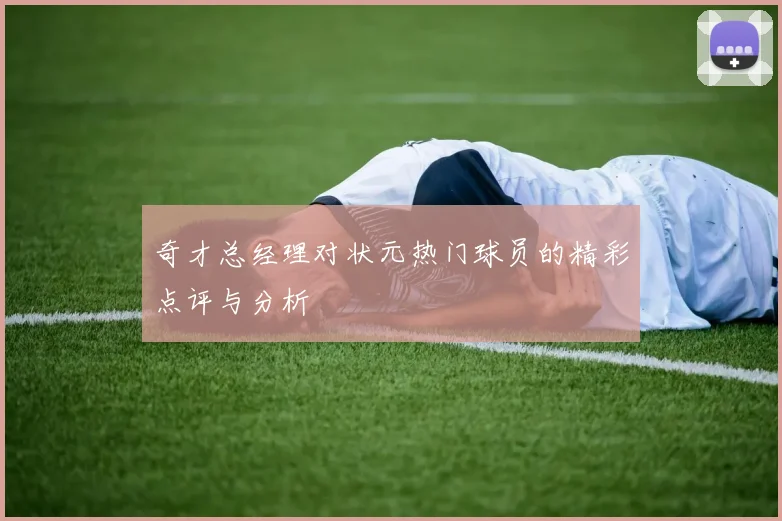 奇才总经理对状元热门球员的精彩点评与分析