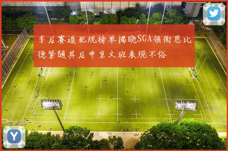 季后赛造犯规榜单揭晓SGA领衔恩比德紧随其后申京文班表现不俗