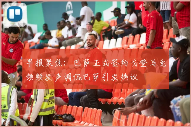 早报聚焦：巴萨正式签约戈登马竞频频发声调侃巴萨引发热议