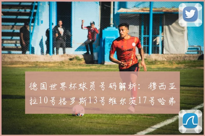 德国世界杯球员号码解析：穆西亚拉10号格罗斯13号维尔茨17号哈弗茨7号的背后故事