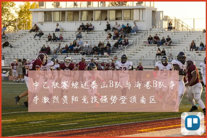 中乙联赛综述泰山B队与海港B队争夺激烈贵阳竞技强势登顶南区