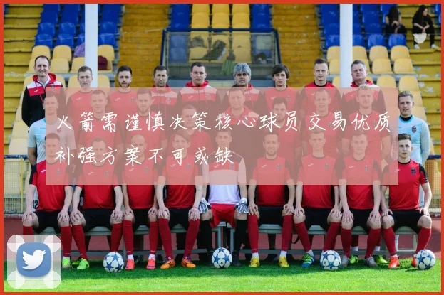 火箭需谨慎决策核心球员交易优质补强方案不可或缺