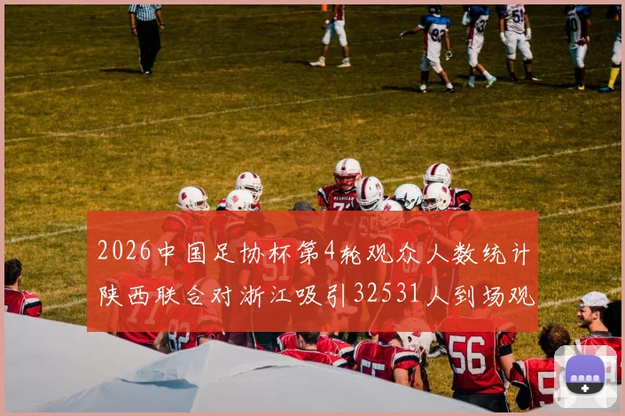 2026中国足协杯第4轮观众人数统计陕西联合对浙江吸引32531人到场观看